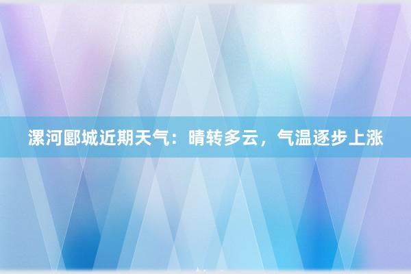 漯河郾城近期天气：晴转多云，气温逐步上涨